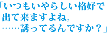 「いつもいやらしい格好で出てきますよね。……誘ってるんですか?」