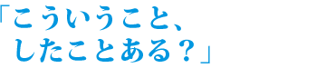 「こういうこと、したことある?」