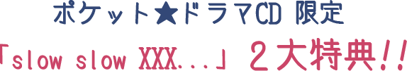 ポケット★ドラマCD 限定 「slow slow XXX...」2大特典