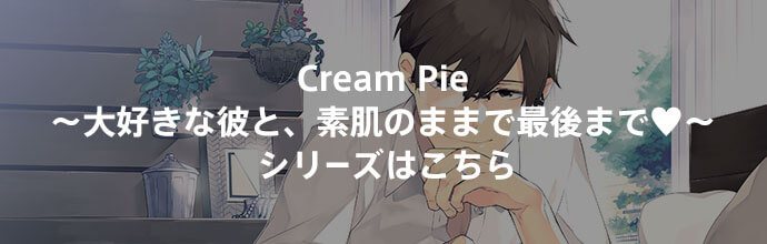 Cream Pie～大好きな彼と、素肌のままで最後まで♥～シリーズはこちら