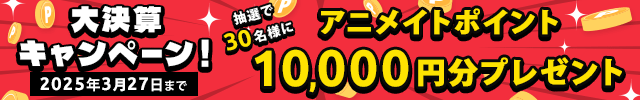 大決算キャンペーン!! 抽選で30名様に1万円分のアニメイトポイントが当たる!?